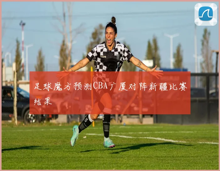 足球魔方预测CBA广厦对阵新疆比赛结果