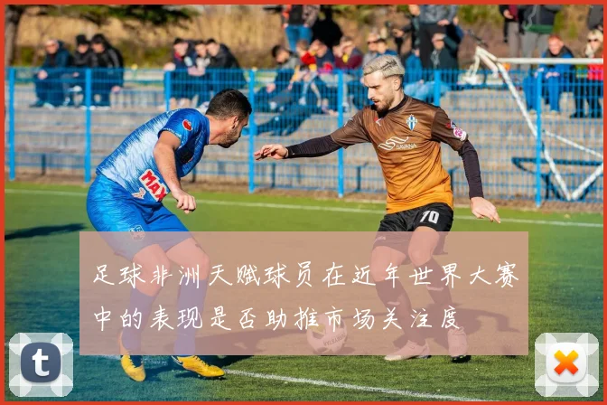 足球非洲天赋球员在近年世界大赛中的表现是否助推市场关注度